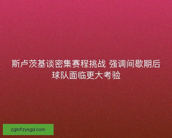 斯卢茨基谈密集赛程挑战 强调间歇期后球队面临更大考验