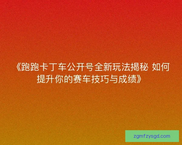 《跑跑卡丁车公开号全新玩法揭秘 如何提升你的赛车技巧与成绩》