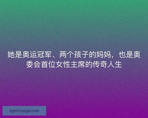 她是奥运冠军、两个孩子的妈妈，也是奥委会首位女性主席的传奇人生