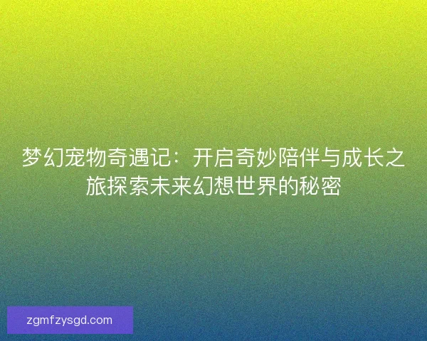 梦幻宠物奇遇记：开启奇妙陪伴与成长之旅探索未来幻想世界的秘密