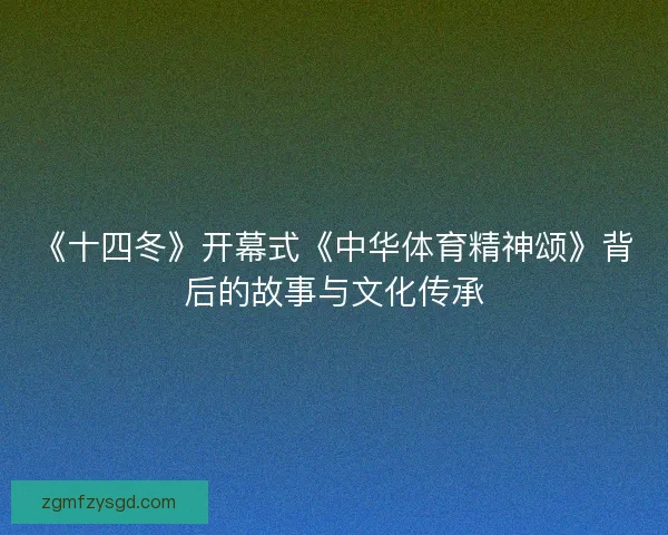 《十四冬》开幕式《中华体育精神颂》背后的故事与文化传承