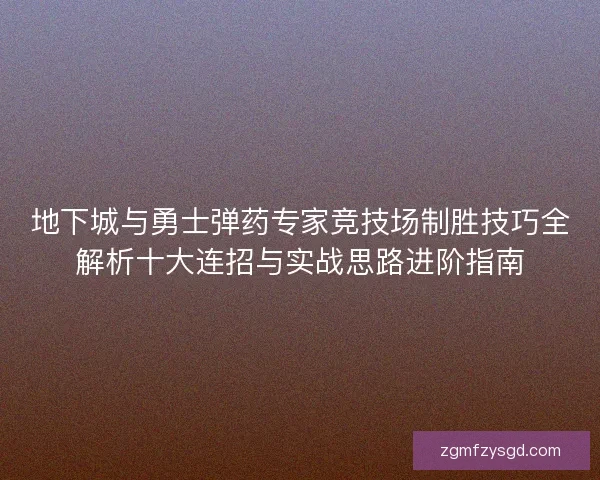 地下城与勇士弹药专家竞技场制胜技巧全解析十大连招与实战思路进阶指南
