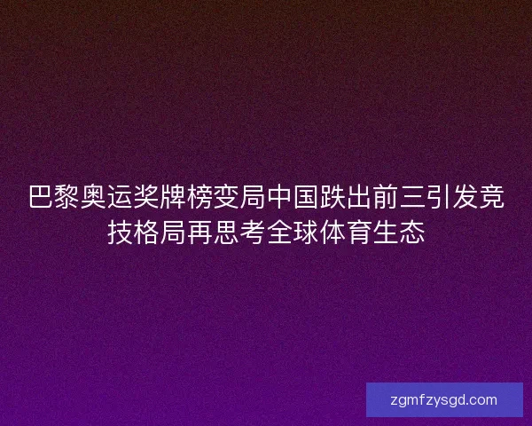 巴黎奥运奖牌榜变局中国跌出前三引发竞技格局再思考全球体育生态