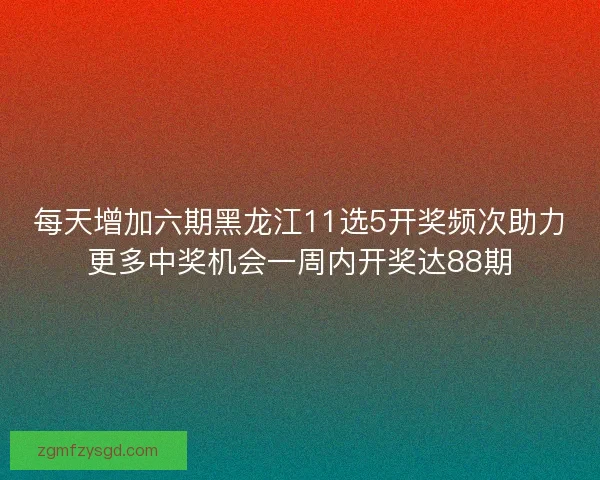 每天增加六期黑龙江11选5开奖频次助力更多中奖机会一周内开奖达88期
