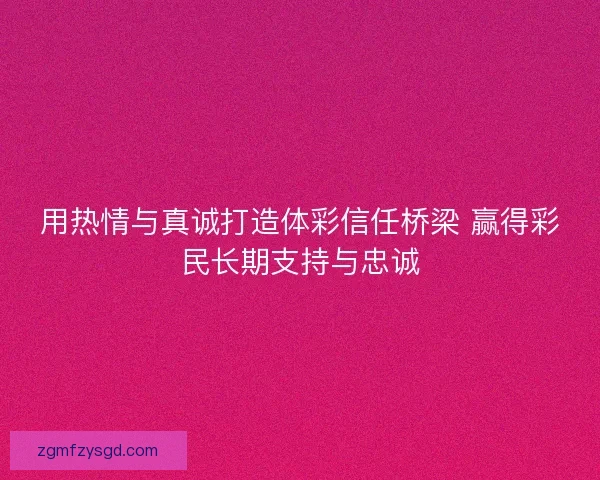 用热情与真诚打造体彩信任桥梁 赢得彩民长期支持与忠诚