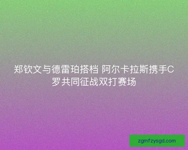 郑钦文与德雷珀搭档 阿尔卡拉斯携手C罗共同征战双打赛场