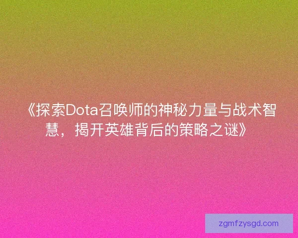 《探索Dota召唤师的神秘力量与战术智慧，揭开英雄背后的策略之谜》