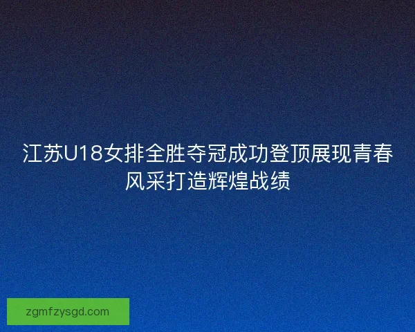 江苏U18女排全胜夺冠成功登顶展现青春风采打造辉煌战绩