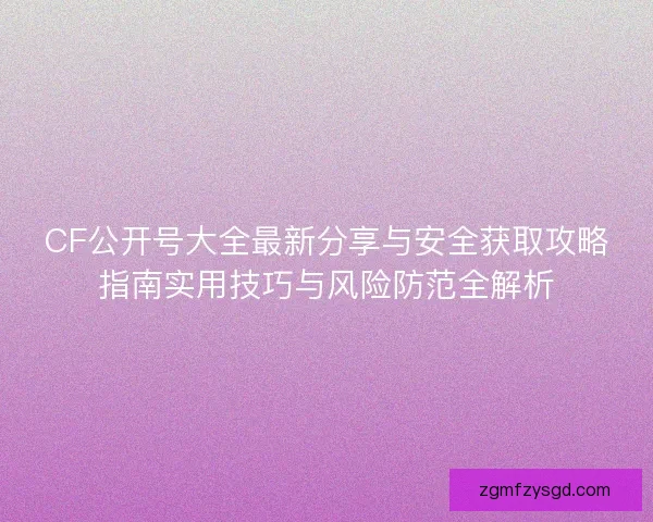 CF公开号大全最新分享与安全获取攻略指南实用技巧与风险防范全解析