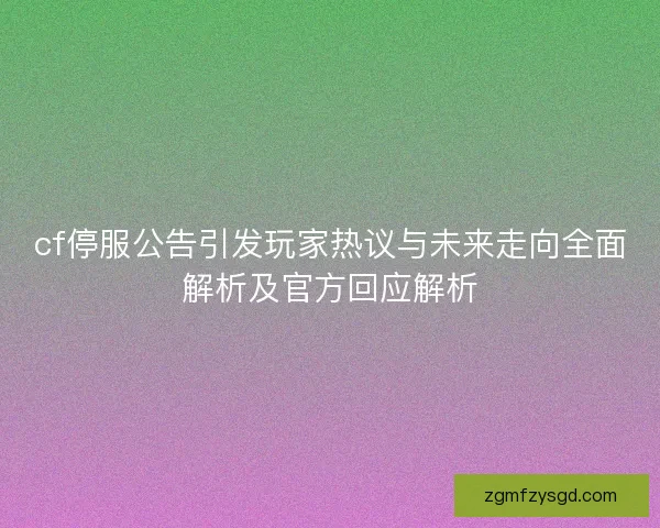 cf停服公告引发玩家热议与未来走向全面解析及官方回应解析